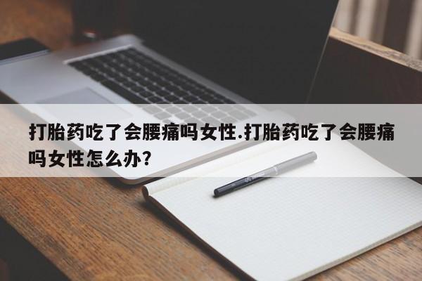 流产药购买联系打胎药吃了会腰痛吗女性.打胎药吃了会腰痛吗女性怎么办？