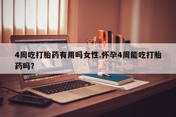 流产药购买联系4周吃打胎药有用吗女性.怀孕4周能吃打胎药吗？