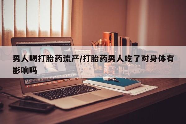 流产药购买联系男人喝打胎药流产/打胎药男人吃了对身体有影响吗