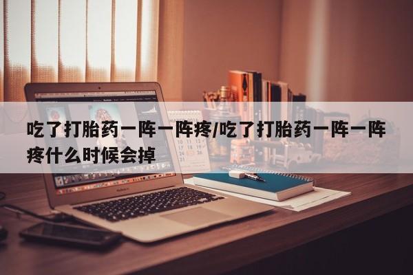 流产药购买联系吃了打胎药一阵一阵疼/吃了打胎药一阵一阵疼什么时候会掉