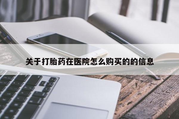 流产药购买联系关于打胎药在医院怎么购买的的信息