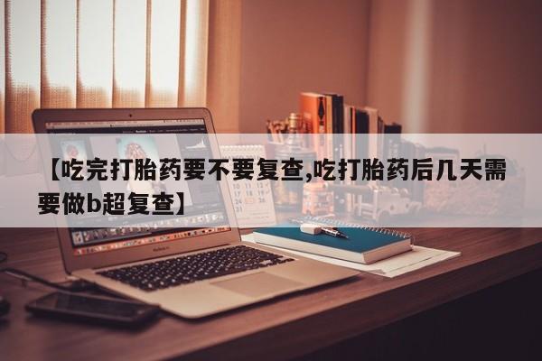 流产药购买联系【吃完打胎药要不要复查,吃打胎药后几天需要做b超复查】