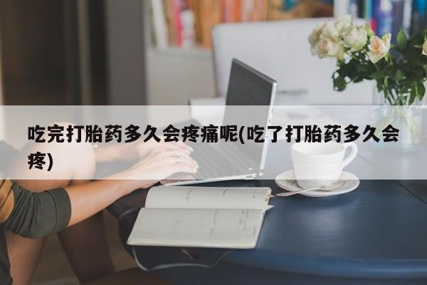 流产药购买联系吃完打胎药多久会疼痛呢(吃了打胎药多久会疼)