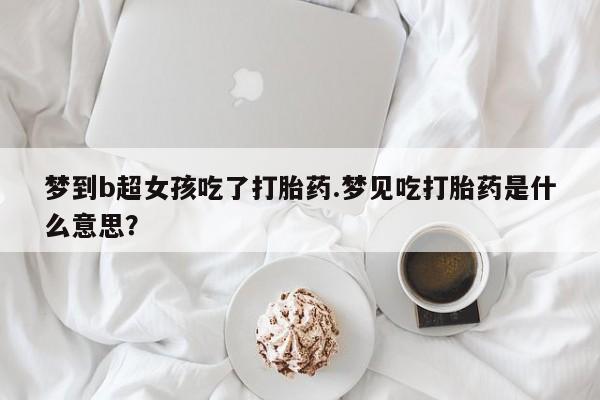 流产药购买联系梦到b超女孩吃了打胎药.梦见吃打胎药是什么意思？