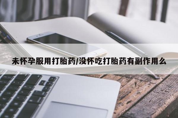 流产药购买联系未怀孕服用打胎药/没怀吃打胎药有副作用么