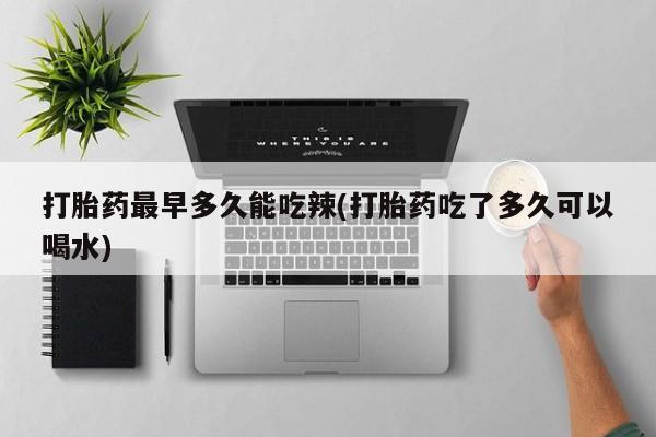 流产药购买联系打胎药最早多久能吃辣(打胎药吃了多久可以喝水)