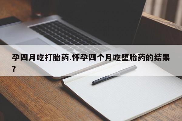 流产药购买联系孕四月吃打胎药.怀孕四个月吃堕胎药的结果？