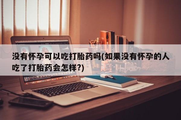 流产药购买联系没有怀孕可以吃打胎药吗(如果没有怀孕的人吃了打胎药会怎样?)