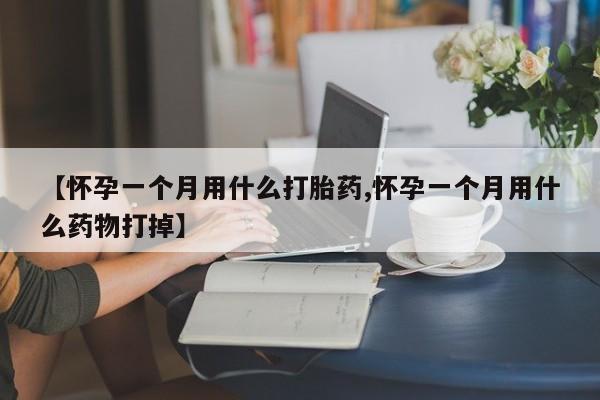 流产药购买联系【怀孕一个月用什么打胎药,怀孕一个月用什么药物打掉】