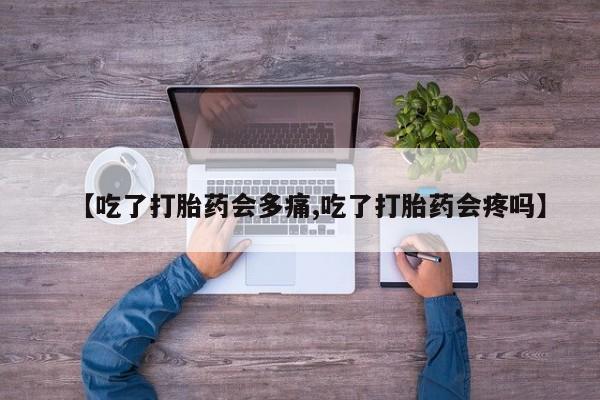 流产药购买联系【吃了打胎药会多痛,吃了打胎药会疼吗】