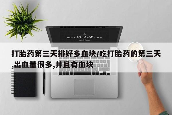 流产药购买联系打胎药第三天排好多血块/吃打胎药的第三天,出血量很多,并且有血块
