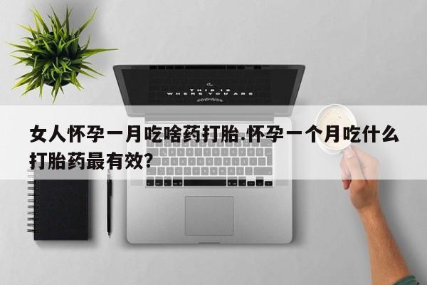 流产药购买联系女人怀孕一月吃啥药打胎.怀孕一个月吃什么打胎药最有效？