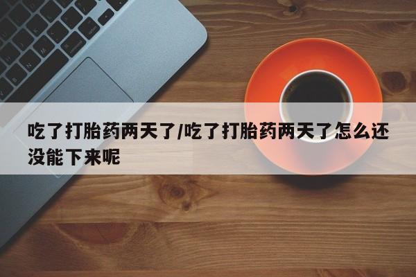 流产药购买联系吃了打胎药两天了/吃了打胎药两天了怎么还没能下来呢