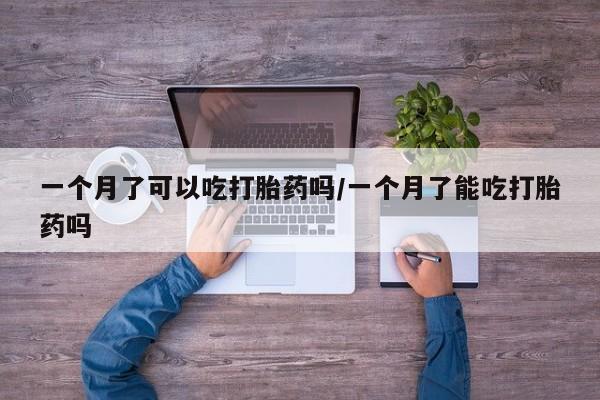 流产药购买联系一个月了可以吃打胎药吗/一个月了能吃打胎药吗