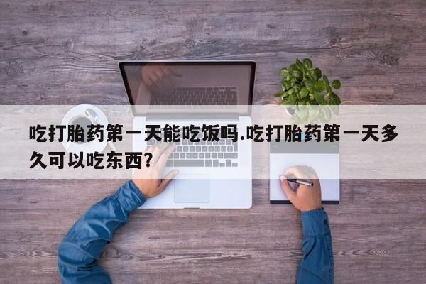 流产药购买联系吃打胎药第一天能吃饭吗.吃打胎药第一天多久可以吃东西？