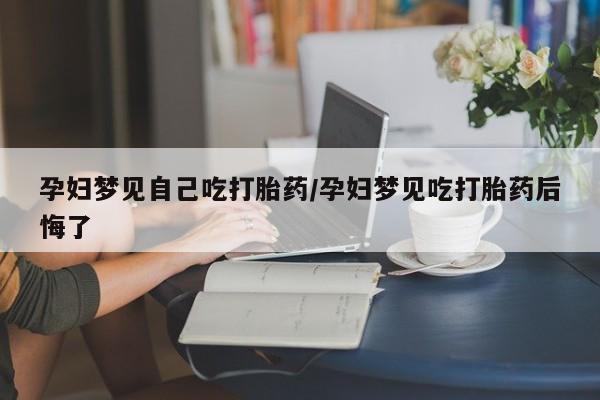 流产药购买联系孕妇梦见自己吃打胎药/孕妇梦见吃打胎药后悔了