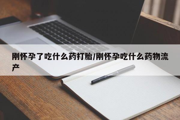 流产药购买联系刚怀孕了吃什么药打胎/刚怀孕吃什么药物流产