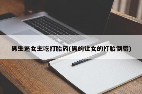 流产药购买联系男生逼女主吃打胎药(男的让女的打胎倒霉)