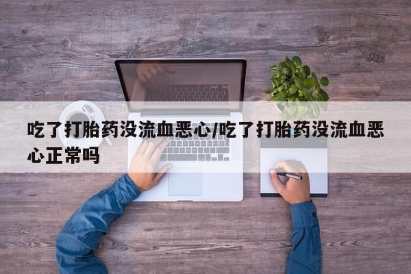 流产药购买联系吃了打胎药没流血恶心/吃了打胎药没流血恶心正常吗