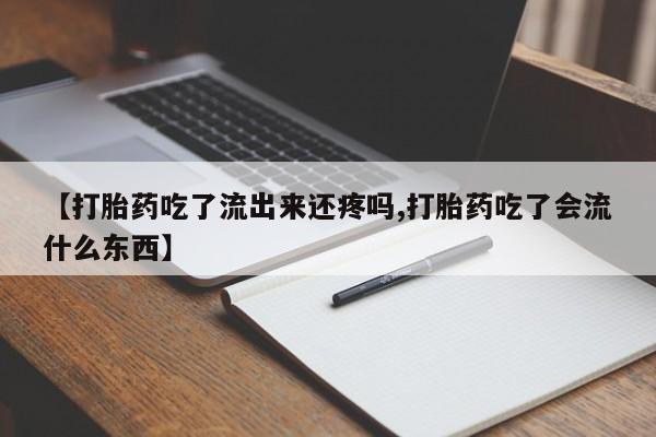 流产药购买联系【打胎药吃了流出来还疼吗,打胎药吃了会流什么东西】