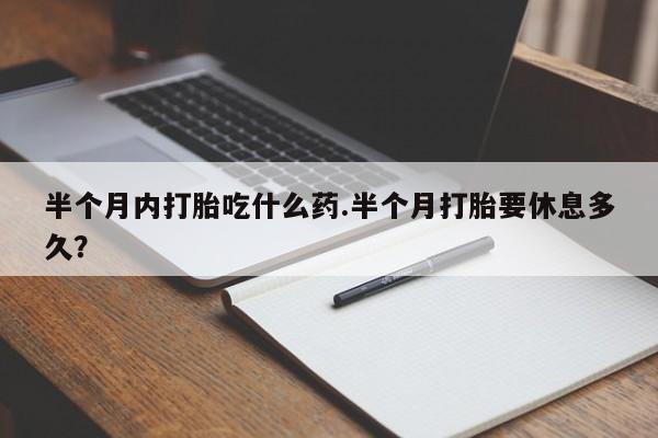 流产药购买联系半个月内打胎吃什么药.半个月打胎要休息多久？