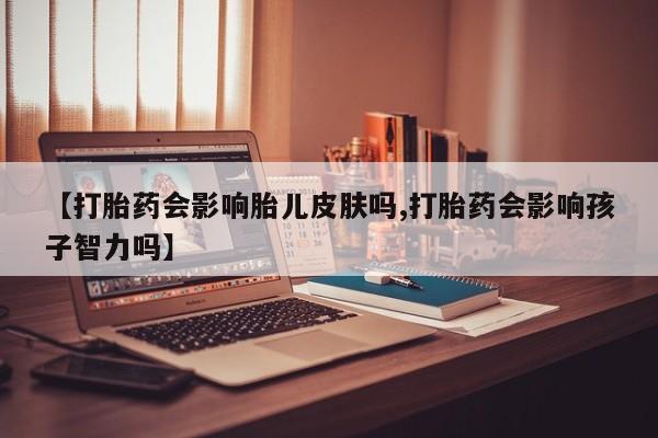流产药购买联系【打胎药会影响胎儿皮肤吗,打胎药会影响孩子智力吗】