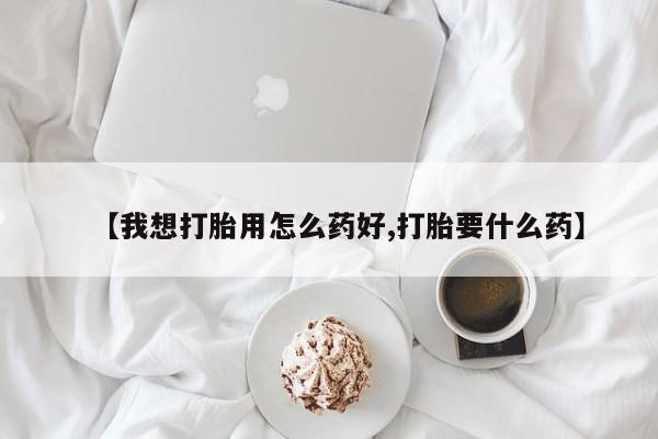 流产药购买联系【我想打胎用怎么药好,打胎要什么药】