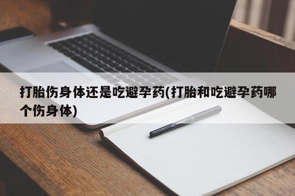 流产药购买联系打胎伤身体还是吃避孕药(打胎和吃避孕药哪个伤身体)