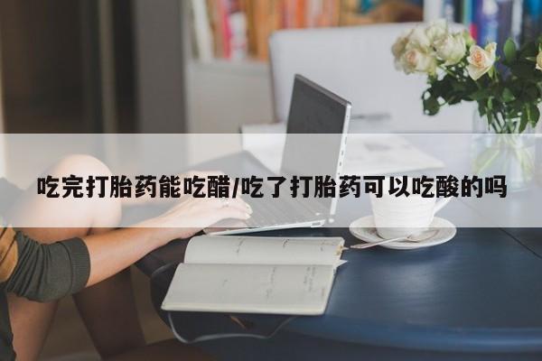 流产药购买联系吃完打胎药能吃醋/吃了打胎药可以吃酸的吗