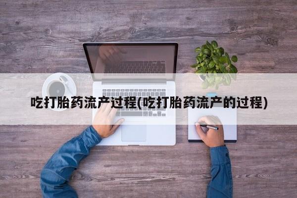 流产药购买联系吃打胎药流产过程(吃打胎药流产的过程)
