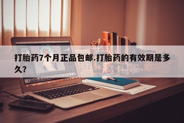 流产药购买联系打胎药7个月正品包邮.打胎药的有效期是多久？