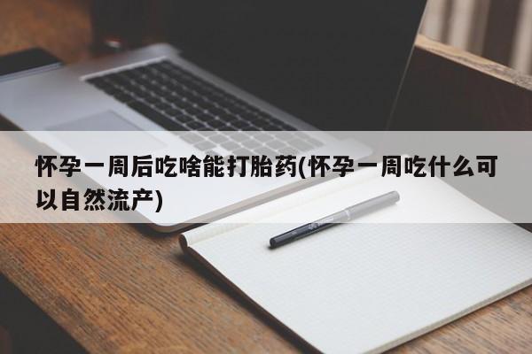 流产药购买联系怀孕一周后吃啥能打胎药(怀孕一周吃什么可以自然流产)
