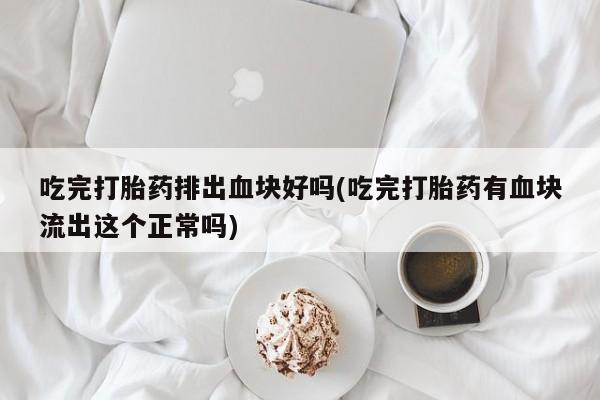 流产药购买联系吃完打胎药排出血块好吗(吃完打胎药有血块流出这个正常吗)