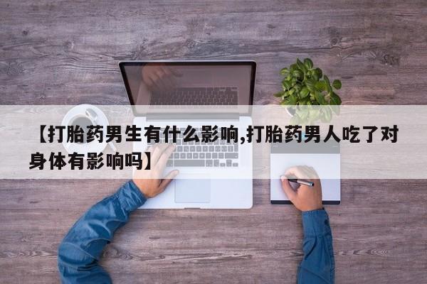 流产药购买联系【打胎药男生有什么影响,打胎药男人吃了对身体有影响吗】
