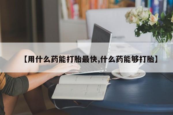 流产药购买联系【用什么药能打胎最快,什么药能够打胎】