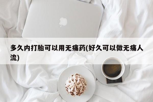 流产药购买联系多久内打胎可以用无痛药(好久可以做无痛人流)