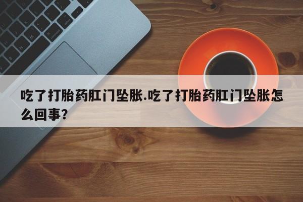 流产药购买联系吃了打胎药肛门坠胀.吃了打胎药肛门坠胀怎么回事？