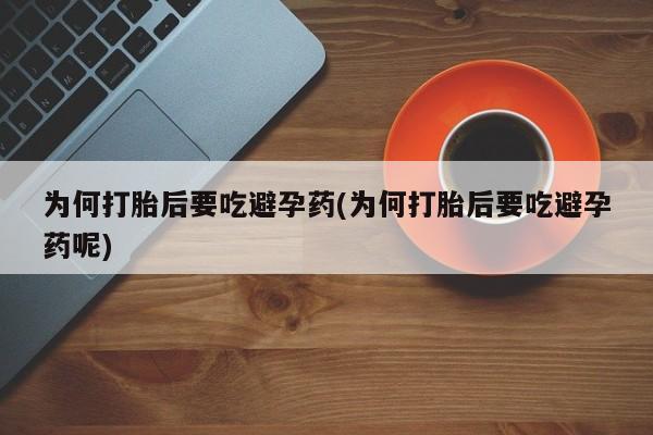 流产药购买联系为何打胎后要吃避孕药(为何打胎后要吃避孕药呢)