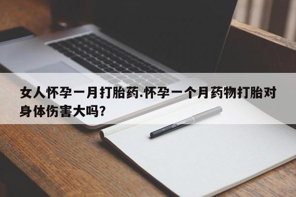 流产药购买联系女人怀孕一月打胎药.怀孕一个月药物打胎对身体伤害大吗？