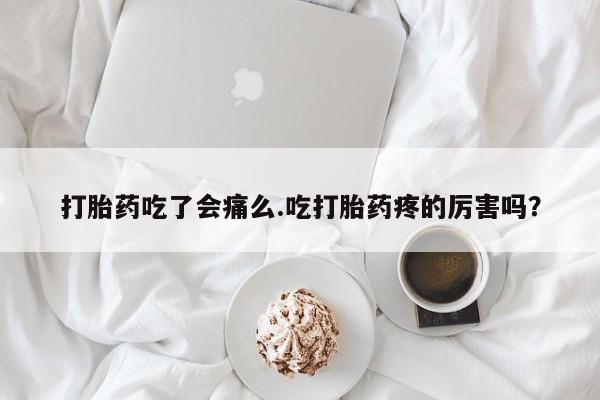 流产药购买联系打胎药吃了会痛么.吃打胎药疼的厉害吗？