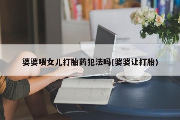 流产药购买联系婆婆喂女儿打胎药犯法吗(婆婆让打胎)