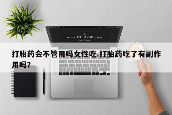 流产药购买联系打胎药会不管用吗女性吃.打胎药吃了有副作用吗？