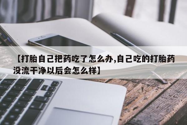 流产药购买联系【打胎自己把药吃了怎么办,自己吃的打胎药没流干净以后会怎么样】