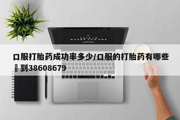流产药购买联系口服打胎药成功率多少/口服的打胎药有哪些▪到38608679
