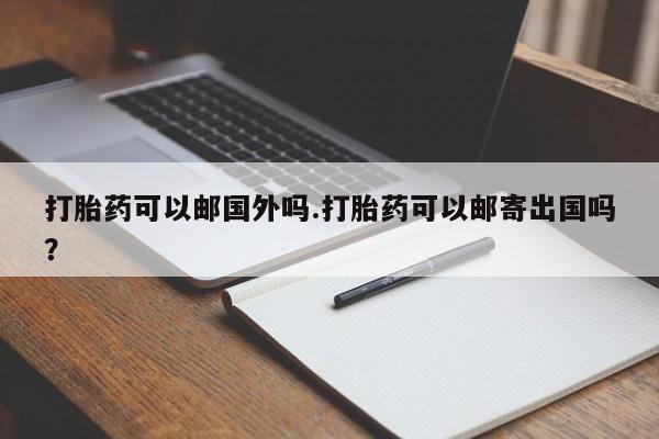 流产药购买联系打胎药可以邮国外吗.打胎药可以邮寄出国吗？