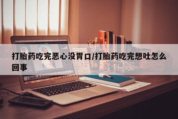 流产药购买联系打胎药吃完恶心没胃口/打胎药吃完想吐怎么回事