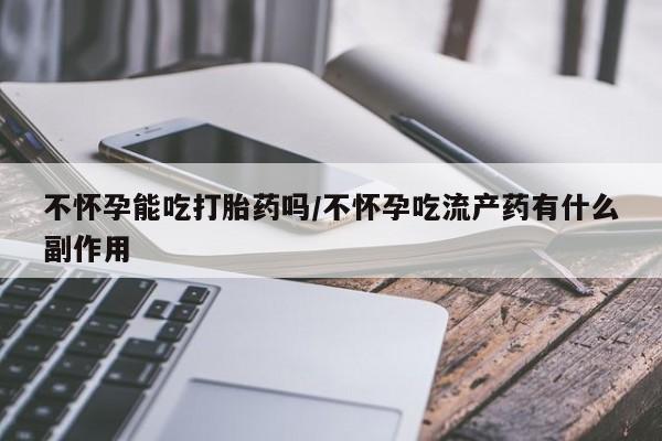 流产药购买联系不怀孕能吃打胎药吗/不怀孕吃流产药有什么副作用