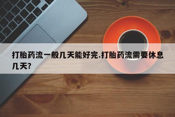 流产药购买联系打胎药流一般几天能好完.打胎药流需要休息几天？