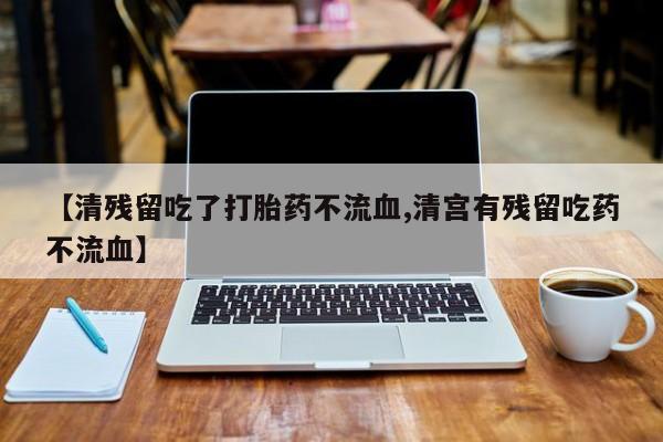流产药购买联系【清残留吃了打胎药不流血,清宫有残留吃药不流血】
