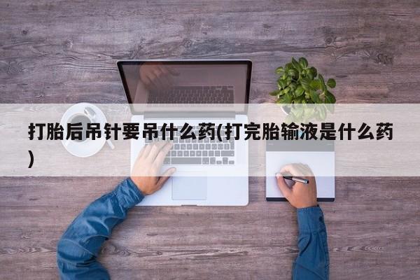 流产药购买联系打胎后吊针要吊什么药(打完胎输液是什么药)